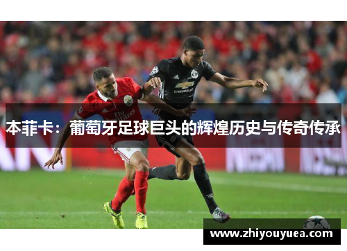 本菲卡：葡萄牙足球巨头的辉煌历史与传奇传承