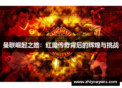 曼联崛起之路：红魔传奇背后的辉煌与挑战