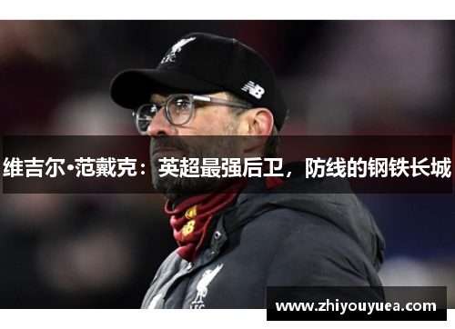 维吉尔·范戴克：英超最强后卫，防线的钢铁长城