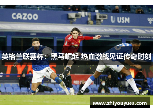 英格兰联赛杯：黑马崛起 热血激战见证传奇时刻