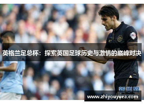 英格兰足总杯：探索英国足球历史与激情的巅峰对决