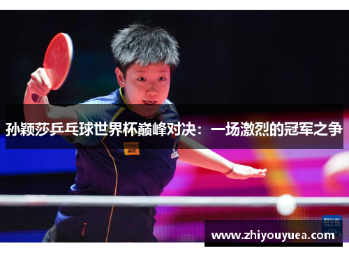 孙颖莎乒乓球世界杯巅峰对决：一场激烈的冠军之争