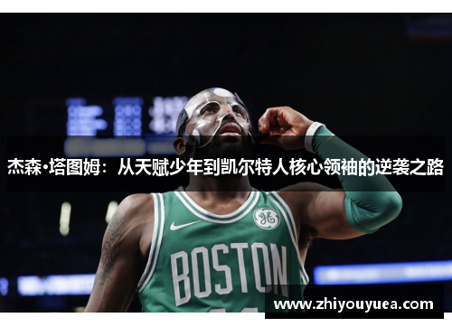 杰森·塔图姆：从天赋少年到凯尔特人核心领袖的逆袭之路