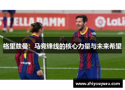 格里兹曼：马竞锋线的核心力量与未来希望