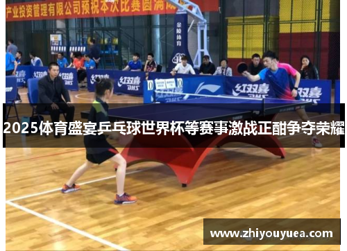 2025体育盛宴乒乓球世界杯等赛事激战正酣争夺荣耀