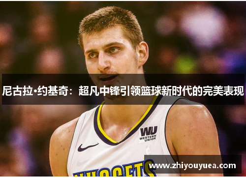 尼古拉·约基奇：超凡中锋引领篮球新时代的完美表现