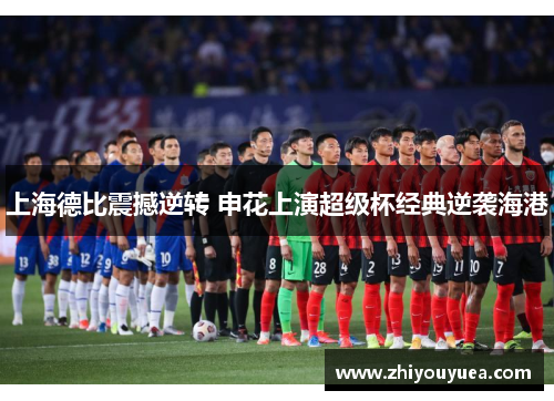 上海德比震撼逆转 申花上演超级杯经典逆袭海港