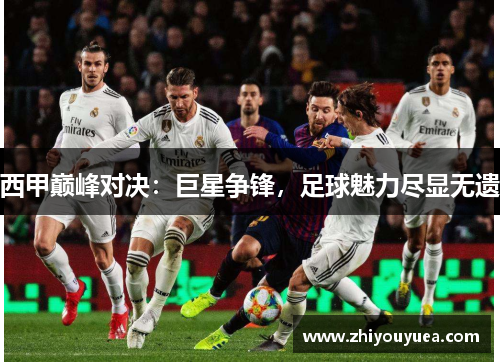 西甲巅峰对决：巨星争锋，足球魅力尽显无遗