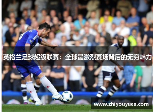 英格兰足球超级联赛：全球最激烈赛场背后的无穷魅力