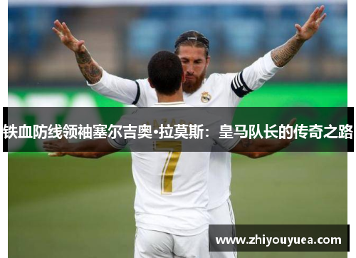 铁血防线领袖塞尔吉奥·拉莫斯：皇马队长的传奇之路
