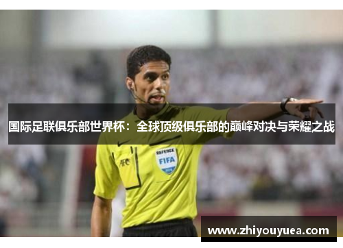 国际足联俱乐部世界杯：全球顶级俱乐部的巅峰对决与荣耀之战