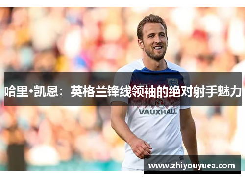 哈里·凯恩：英格兰锋线领袖的绝对射手魅力