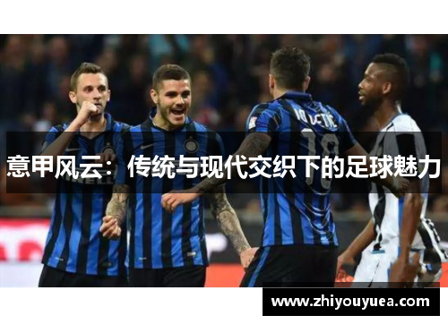 意甲风云：传统与现代交织下的足球魅力