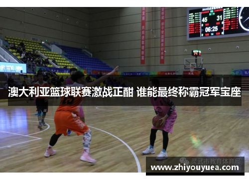 澳大利亚篮球联赛激战正酣 谁能最终称霸冠军宝座