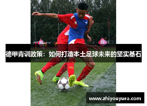 德甲青训政策：如何打造本土足球未来的坚实基石