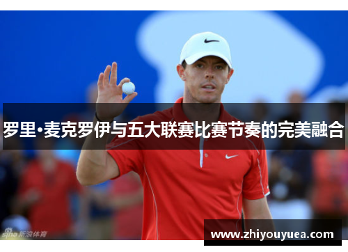 罗里·麦克罗伊与五大联赛比赛节奏的完美融合