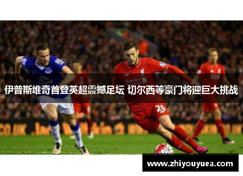 伊普斯维奇首登英超震撼足坛 切尔西等豪门将迎巨大挑战