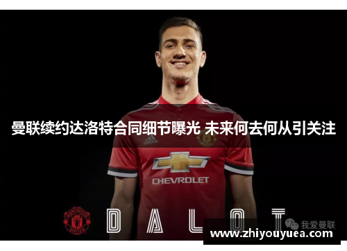 曼联续约达洛特合同细节曝光 未来何去何从引关注