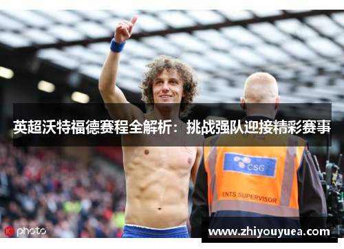英超沃特福德赛程全解析：挑战强队迎接精彩赛事