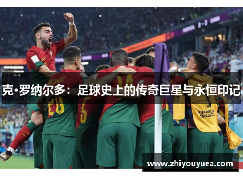 克·罗纳尔多：足球史上的传奇巨星与永恒印记