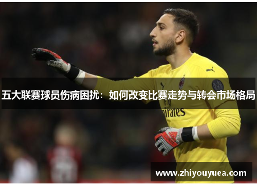 五大联赛球员伤病困扰：如何改变比赛走势与转会市场格局